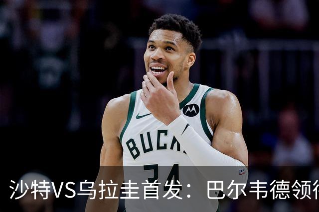 沙特VS乌拉圭首发：巴尔韦德领衔 努涅斯乌加特登场